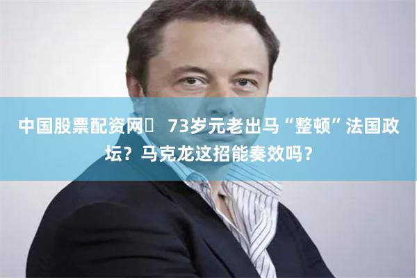 中国股票配资网	 73岁元老出马“整顿”法国政坛？马克龙这招能奏效吗？