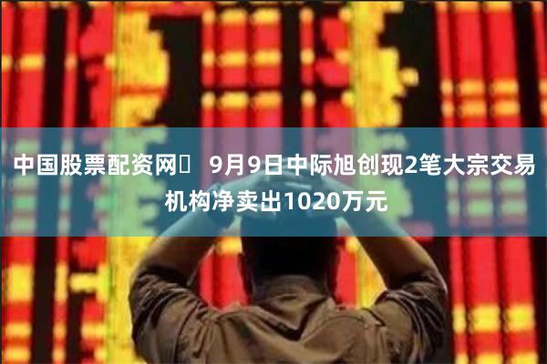 中国股票配资网	 9月9日中际旭创现2笔大宗交易 机构净卖出1020万元