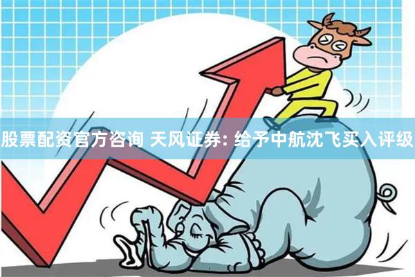 股票配资官方咨询 天风证券: 给予中航沈飞买入评级