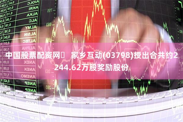 中国股票配资网	 家乡互动(03798)授出合共约2244.62万股奖励股份