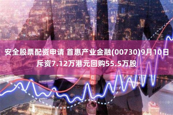 安全股票配资申请 首惠产业金融(00730)9月10日斥资7.12万港元回购55.5万股