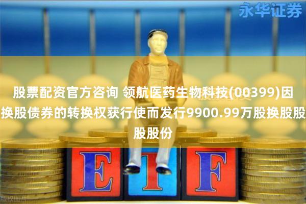 股票配资官方咨询 领航医药生物科技(00399)因可换股债券的转换权获行使而发行9900.99万股换股股份