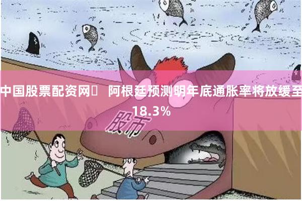 中国股票配资网	 阿根廷预测明年底通胀率将放缓至18.3%