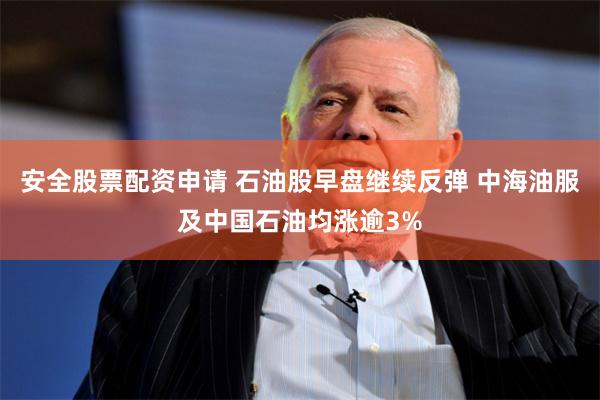 安全股票配资申请 石油股早盘继续反弹 中海油服及中国石油均涨逾3%