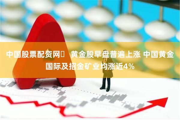 中国股票配资网	 黄金股早盘普遍上涨 中国黄金国际及招金矿业均涨近4%