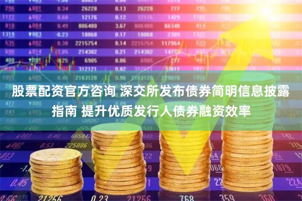 股票配资官方咨询 深交所发布债券简明信息披露指南 提升优质发行人债券融资效率