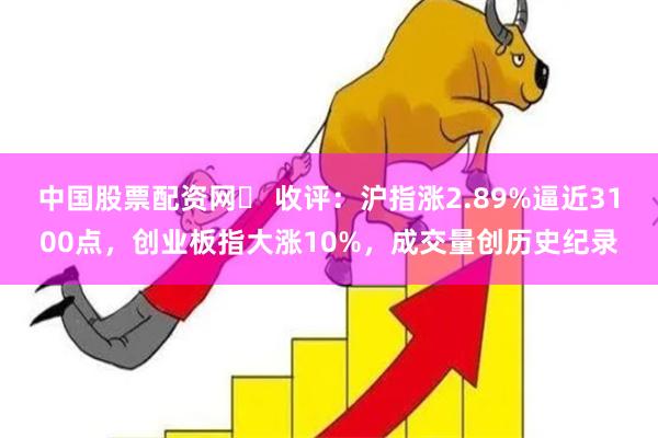 中国股票配资网	 收评：沪指涨2.89%逼近3100点，创业板指大涨10%，成交量创历史纪录
