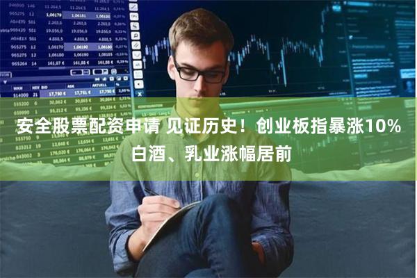 安全股票配资申请 见证历史！创业板指暴涨10% 白酒、乳业涨幅居前