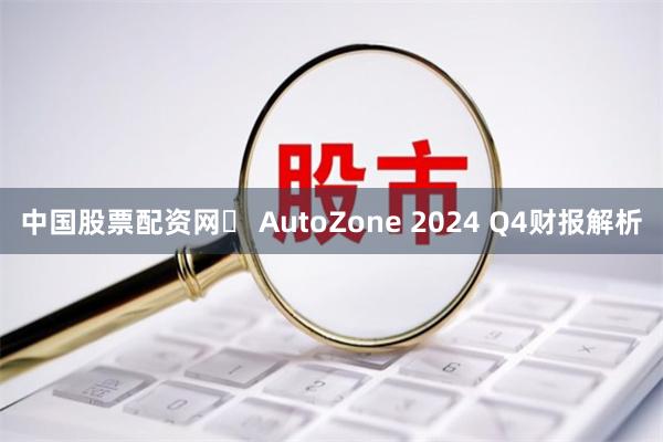 中国股票配资网	 AutoZone 2024 Q4财报解析
