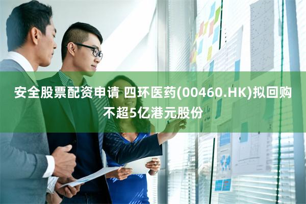 安全股票配资申请 四环医药(00460.HK)拟回购不超5亿港元股份