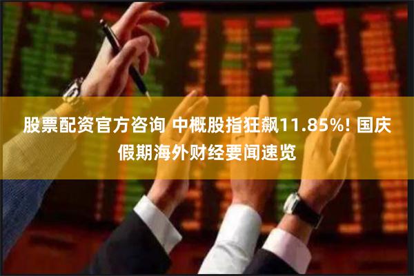 股票配资官方咨询 中概股指狂飙11.85%! 国庆假期海外财经要闻速览