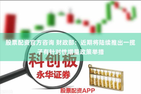 股票配资官方咨询 财政部：近期将陆续推出一揽子有针对性增量政策举措