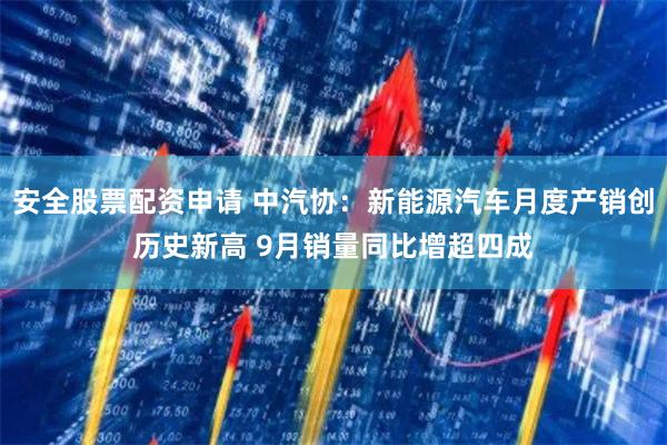 安全股票配资申请 中汽协：新能源汽车月度产销创历史新高 9月销量同比增超四成