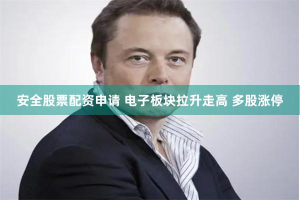 安全股票配资申请 电子板块拉升走高 多股涨停