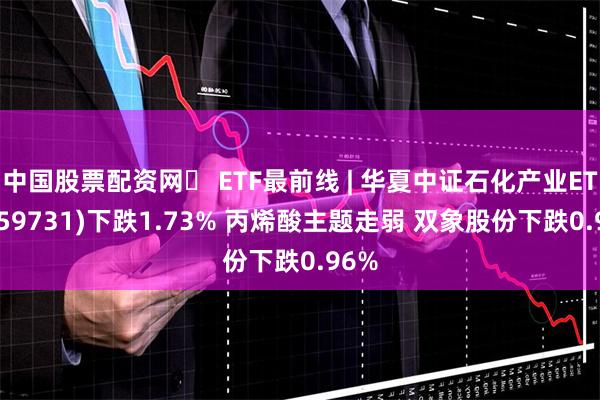 中国股票配资网	 ETF最前线 | 华夏中证石化产业ETF(159731)下跌1.73% 丙烯酸主题走弱 双象股份下跌0.96%