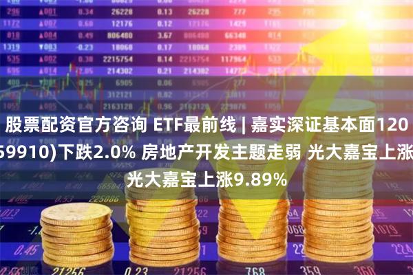 股票配资官方咨询 ETF最前线 | 嘉实深证基本面120ETF(159910)下跌2.0% 房地产开发主题走弱 光大嘉宝上涨9.89%