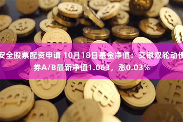 安全股票配资申请 10月18日基金净值：交银双轮动债券A/B最新净值1.063，涨0.03%
