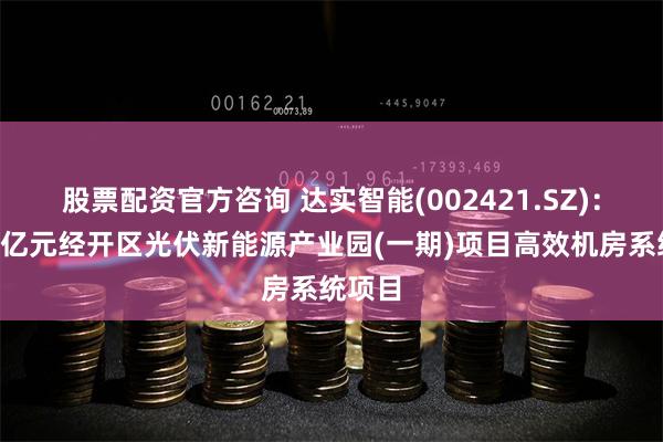 股票配资官方咨询 达实智能(002421.SZ)：中标1亿元经开区光伏新能源产业园(一期)项目高效机房系统项目