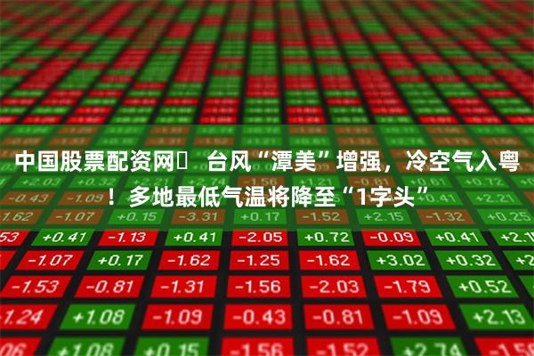 中国股票配资网	 台风“潭美”增强，冷空气入粤！多地最低气温将降至“1字头”