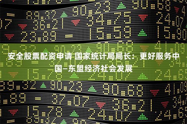 安全股票配资申请 国家统计局局长：更好服务中国—东盟经济社会发展