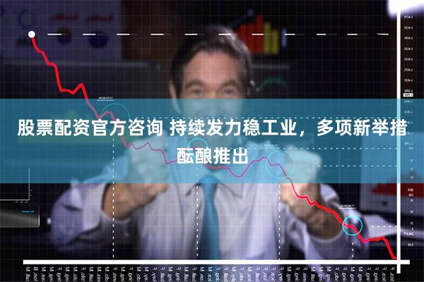 股票配资官方咨询 持续发力稳工业，多项新举措酝酿推出