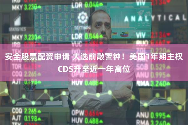 安全股票配资申请 大选前敲警钟！美国1年期主权CDS升至近一年高位