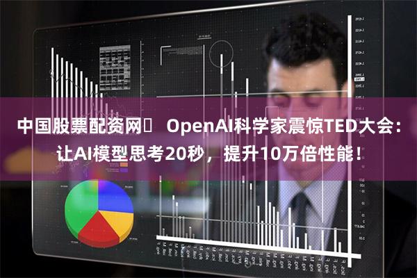 中国股票配资网	 OpenAI科学家震惊TED大会：让AI模型思考20秒，提升10万倍性能！