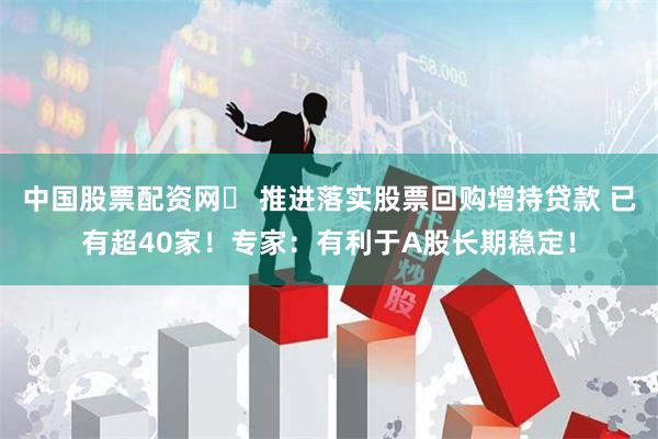中国股票配资网	 推进落实股票回购增持贷款 已有超40家！专家：有利于A股长期稳定！