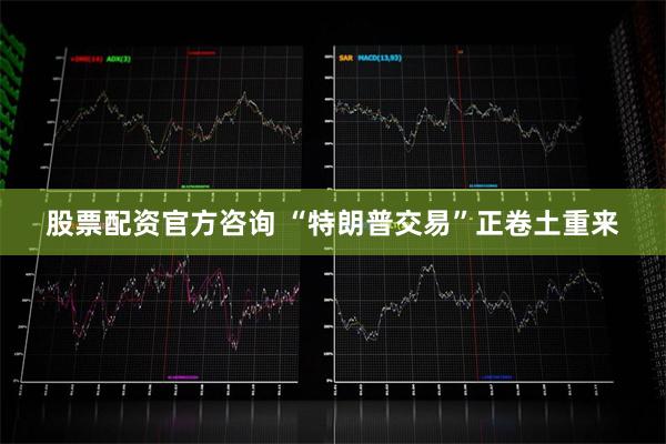 股票配资官方咨询 “特朗普交易”正卷土重来