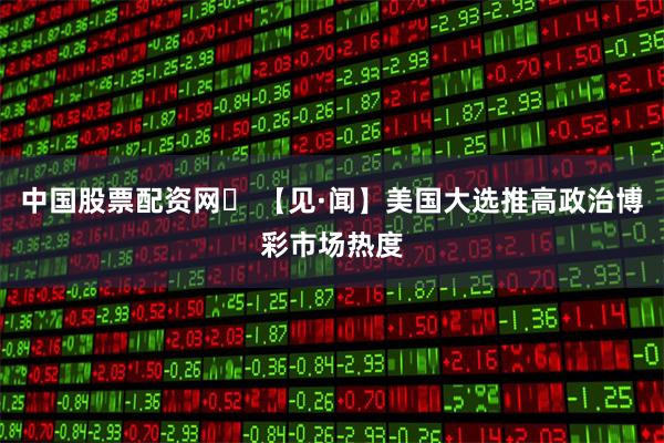 中国股票配资网	 【见·闻】美国大选推高政治博彩市场热度