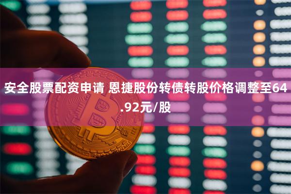 安全股票配资申请 恩捷股份转债转股价格调整至64.92元/股