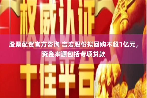 股票配资官方咨询 吉宏股份拟回购不超1亿元，资金来源包括专项贷款