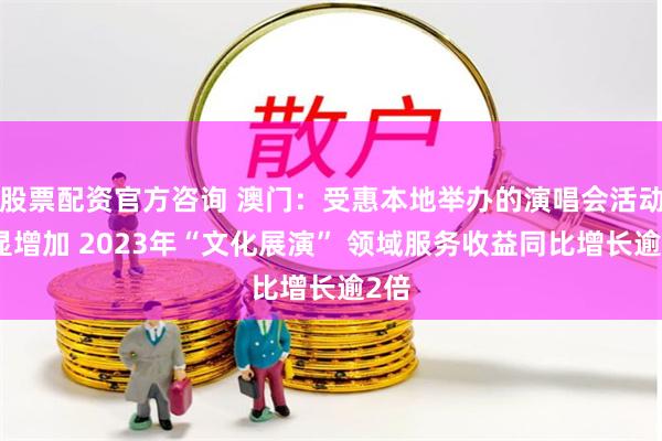 股票配资官方咨询 澳门：受惠本地举办的演唱会活动明显增加 2023年“文化展演” 领域服务收益同比增长逾2倍