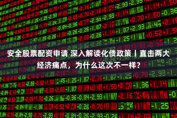 安全股票配资申请 深入解读化债政策丨直击两大经济痛点，为什么这次不一样？