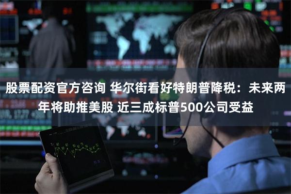 股票配资官方咨询 华尔街看好特朗普降税：未来两年将助推美股 近三成标普500公司受益