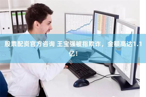 股票配资官方咨询 王宝强被指欺诈，金额高达1.1亿！