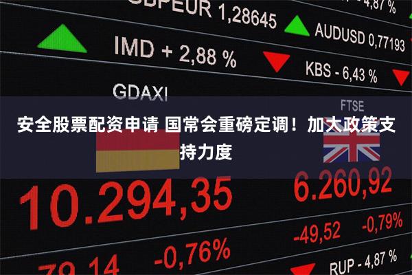 安全股票配资申请 国常会重磅定调！加大政策支持力度
