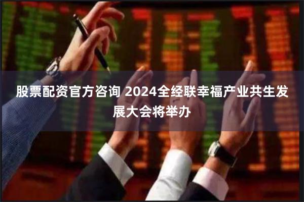 股票配资官方咨询 2024全经联幸福产业共生发展大会将举办