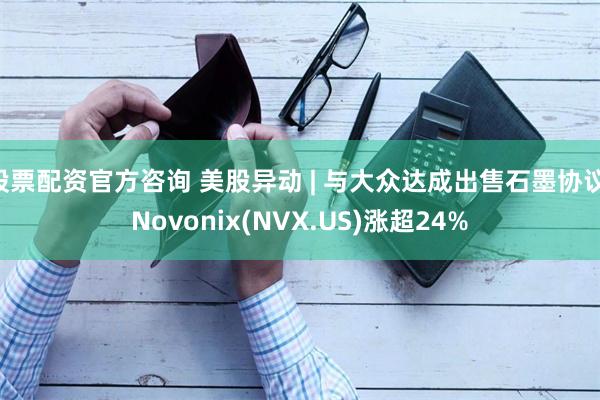 股票配资官方咨询 美股异动 | 与大众达成出售石墨协议 Novonix(NVX.US)涨超24%