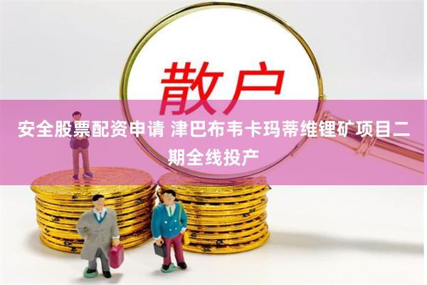 安全股票配资申请 津巴布韦卡玛蒂维锂矿项目二期全线投产