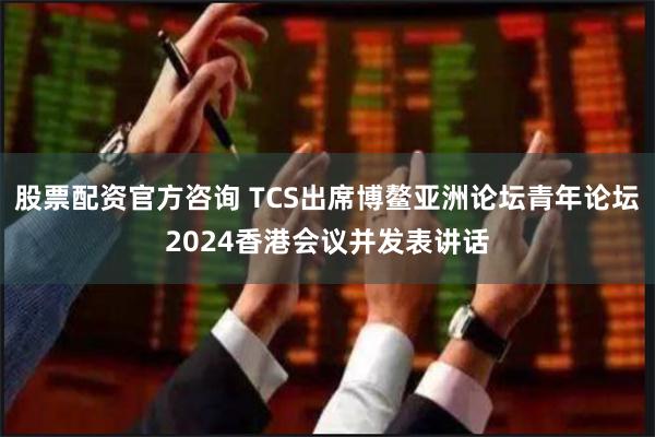 股票配资官方咨询 TCS出席博鳌亚洲论坛青年论坛2024香港会议并发表讲话
