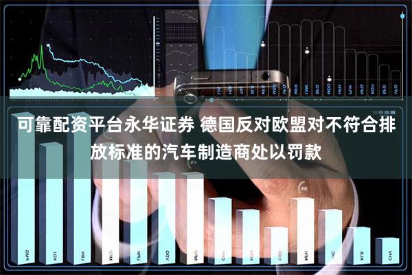 可靠配资平台永华证券 德国反对欧盟对不符合排放标准的汽车制造商处以罚款