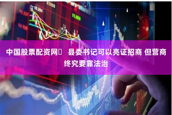 中国股票配资网	 县委书记可以亮证招商 但营商终究要靠法治