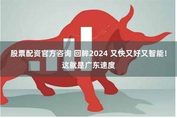 股票配资官方咨询 回眸2024 又快又好又智能！这就是广东速度