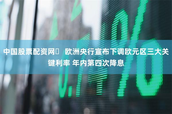 中国股票配资网	 欧洲央行宣布下调欧元区三大关键利率 年内第四次降息