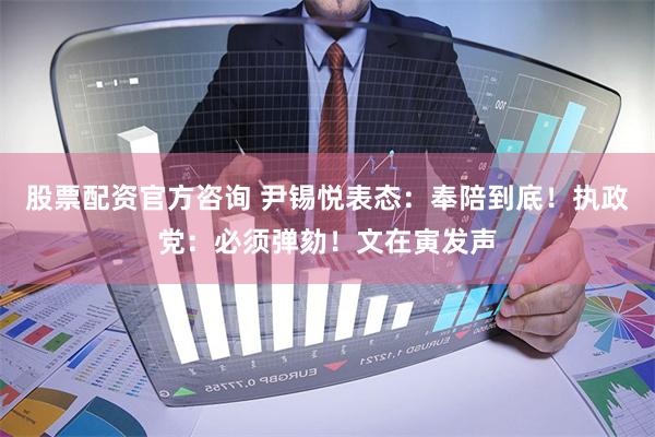 股票配资官方咨询 尹锡悦表态：奉陪到底！执政党：必须弹劾！文在寅发声