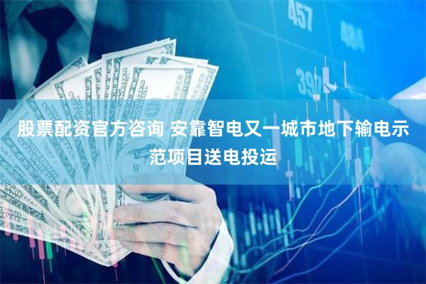 股票配资官方咨询 安靠智电又一城市地下输电示范项目送电投运