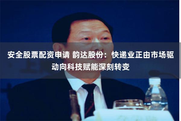 安全股票配资申请 韵达股份：快递业正由市场驱动向科技赋能深刻转变