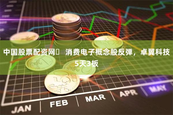 中国股票配资网	 消费电子概念股反弹，卓翼科技5天3板