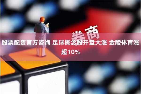 股票配资官方咨询 足球概念股开盘大涨 金陵体育涨超10%